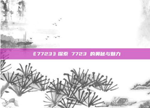 《7723》探索 7723 的奥秘与魅力