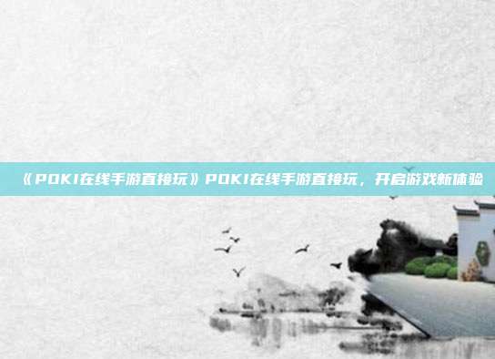 《POKI在线手游直接玩》POKI在线手游直接玩，开启游戏新体验