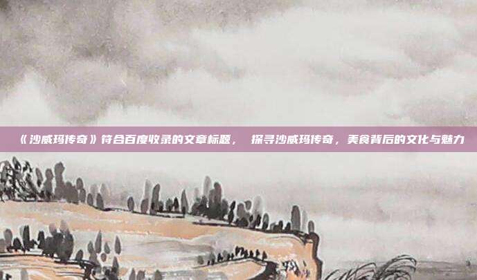 《沙威玛传奇》符合百度收录的文章标题， 探寻沙威玛传奇，美食背后的文化与魅力