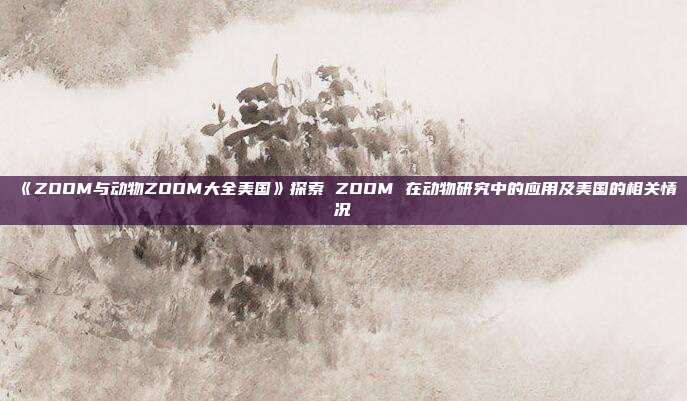 《ZOOM与动物ZOOM大全美国》探索 ZOOM 在动物研究中的应用及美国的相关情况