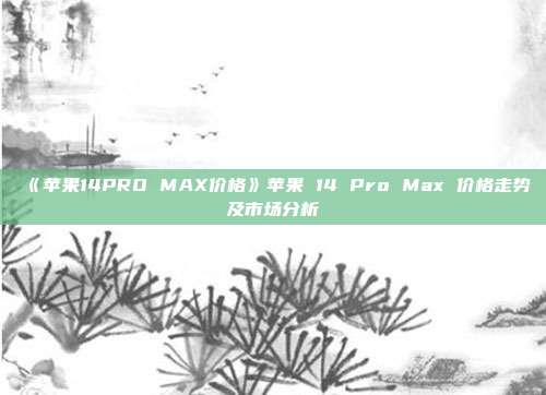 《苹果14PRO MAX价格》苹果 14 Pro Max 价格走势及市场分析