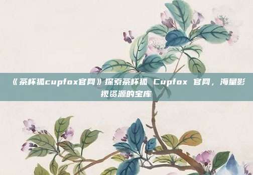 《茶杯狐cupfox官网》探索茶杯狐 Cupfox 官网，海量影视资源的宝库