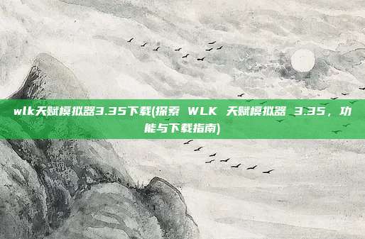 wlk天赋模拟器3.35下载(探索 WLK 天赋模拟器 3.35，功能与下载指南)